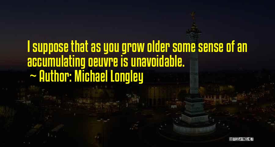 Michael Longley Quotes: I Suppose That As You Grow Older Some Sense Of An Accumulating Oeuvre Is Unavoidable.