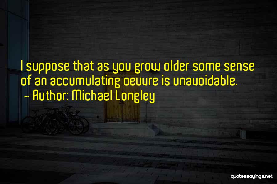 Michael Longley Quotes: I Suppose That As You Grow Older Some Sense Of An Accumulating Oeuvre Is Unavoidable.