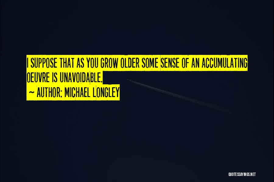 Michael Longley Quotes: I Suppose That As You Grow Older Some Sense Of An Accumulating Oeuvre Is Unavoidable.