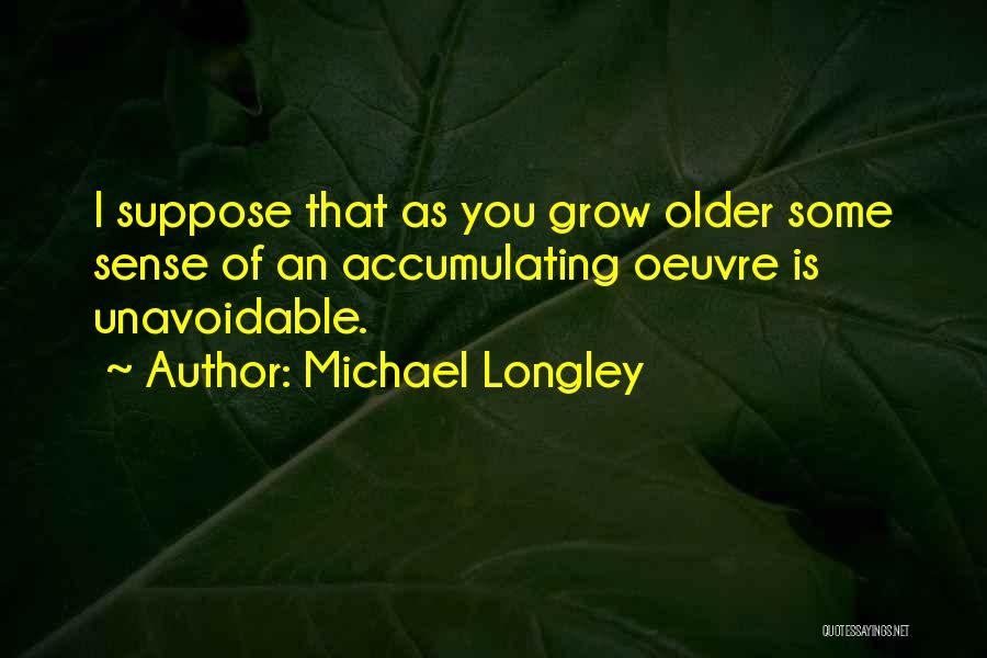 Michael Longley Quotes: I Suppose That As You Grow Older Some Sense Of An Accumulating Oeuvre Is Unavoidable.