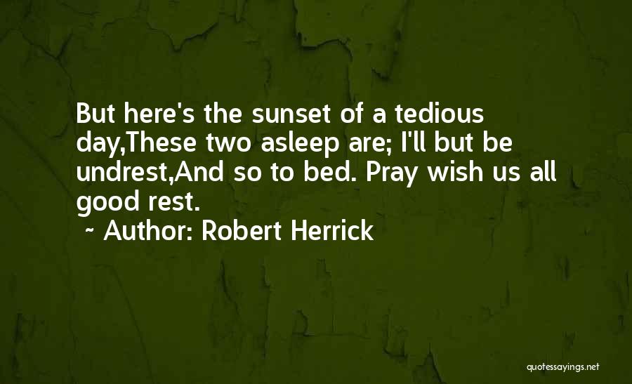 Robert Herrick Quotes: But Here's The Sunset Of A Tedious Day,these Two Asleep Are; I'll But Be Undrest,and So To Bed. Pray Wish