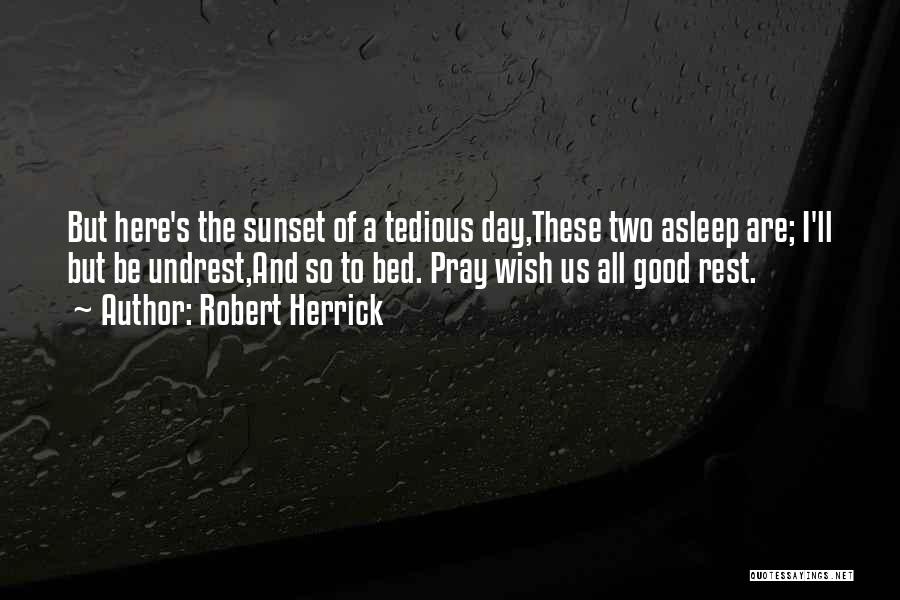 Robert Herrick Quotes: But Here's The Sunset Of A Tedious Day,these Two Asleep Are; I'll But Be Undrest,and So To Bed. Pray Wish