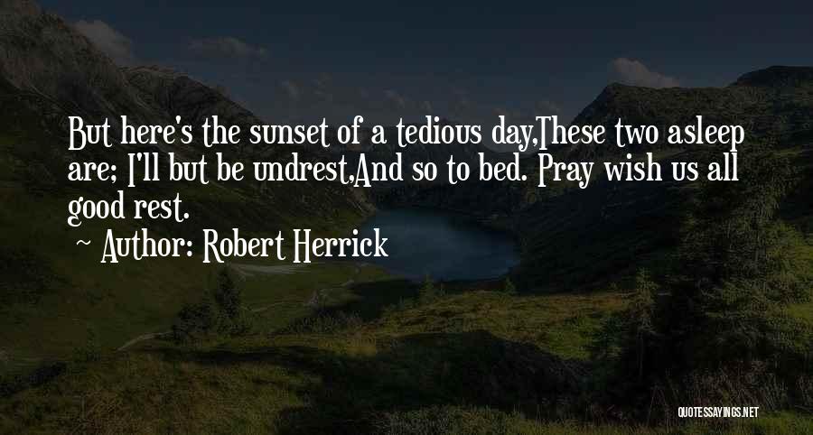 Robert Herrick Quotes: But Here's The Sunset Of A Tedious Day,these Two Asleep Are; I'll But Be Undrest,and So To Bed. Pray Wish