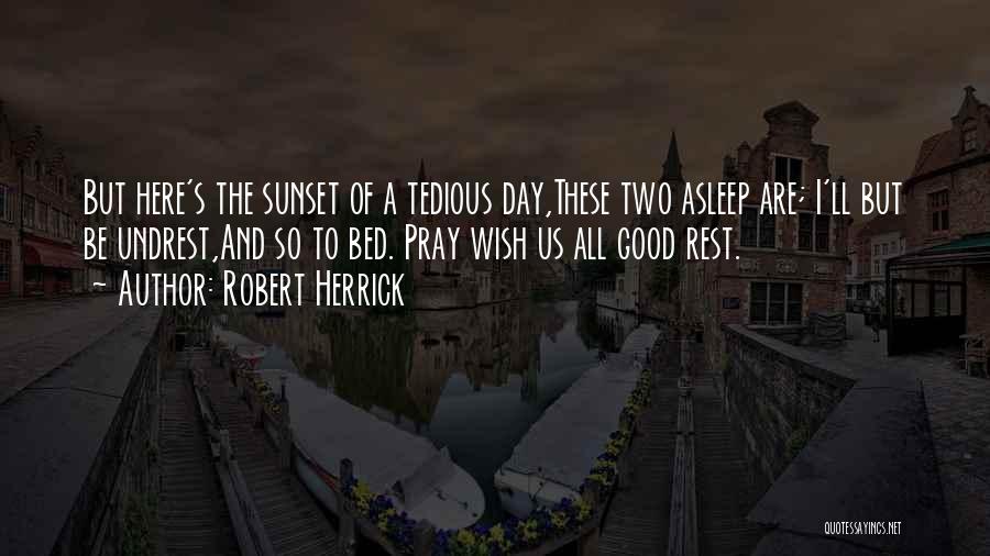 Robert Herrick Quotes: But Here's The Sunset Of A Tedious Day,these Two Asleep Are; I'll But Be Undrest,and So To Bed. Pray Wish