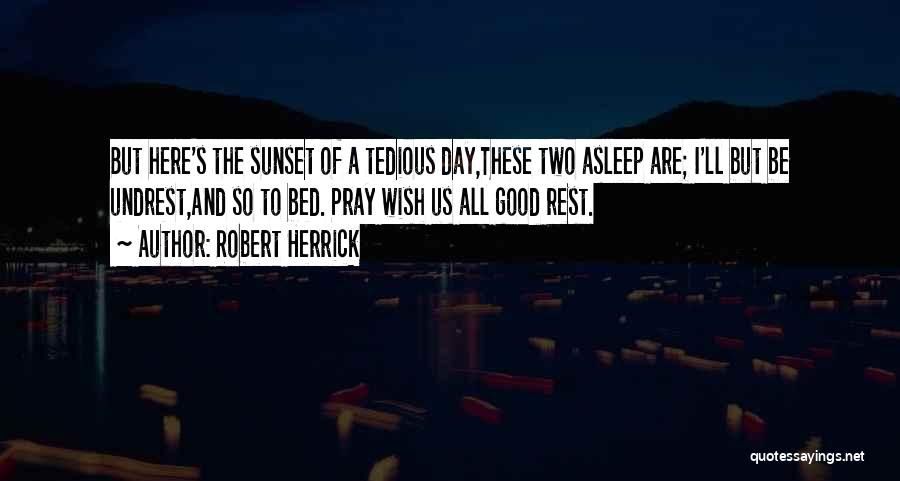 Robert Herrick Quotes: But Here's The Sunset Of A Tedious Day,these Two Asleep Are; I'll But Be Undrest,and So To Bed. Pray Wish