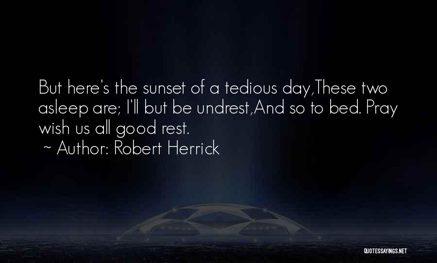 Robert Herrick Quotes: But Here's The Sunset Of A Tedious Day,these Two Asleep Are; I'll But Be Undrest,and So To Bed. Pray Wish