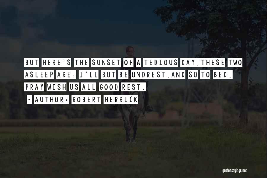 Robert Herrick Quotes: But Here's The Sunset Of A Tedious Day,these Two Asleep Are; I'll But Be Undrest,and So To Bed. Pray Wish