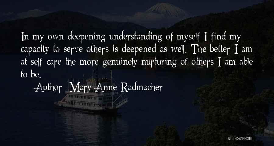 Mary Anne Radmacher Quotes: In My Own Deepening Understanding Of Myself I Find My Capacity To Serve Others Is Deepened As Well. The Better