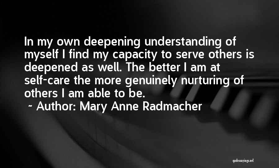 Mary Anne Radmacher Quotes: In My Own Deepening Understanding Of Myself I Find My Capacity To Serve Others Is Deepened As Well. The Better