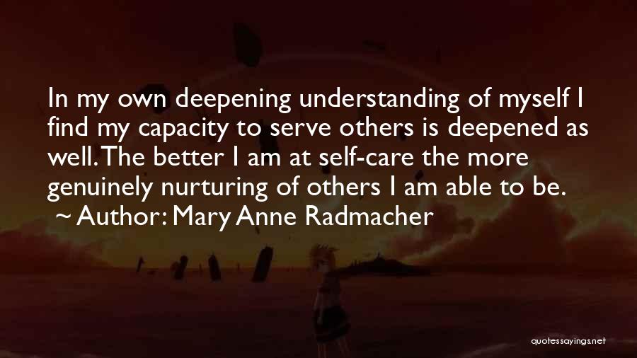 Mary Anne Radmacher Quotes: In My Own Deepening Understanding Of Myself I Find My Capacity To Serve Others Is Deepened As Well. The Better