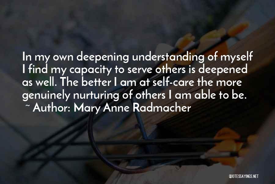 Mary Anne Radmacher Quotes: In My Own Deepening Understanding Of Myself I Find My Capacity To Serve Others Is Deepened As Well. The Better