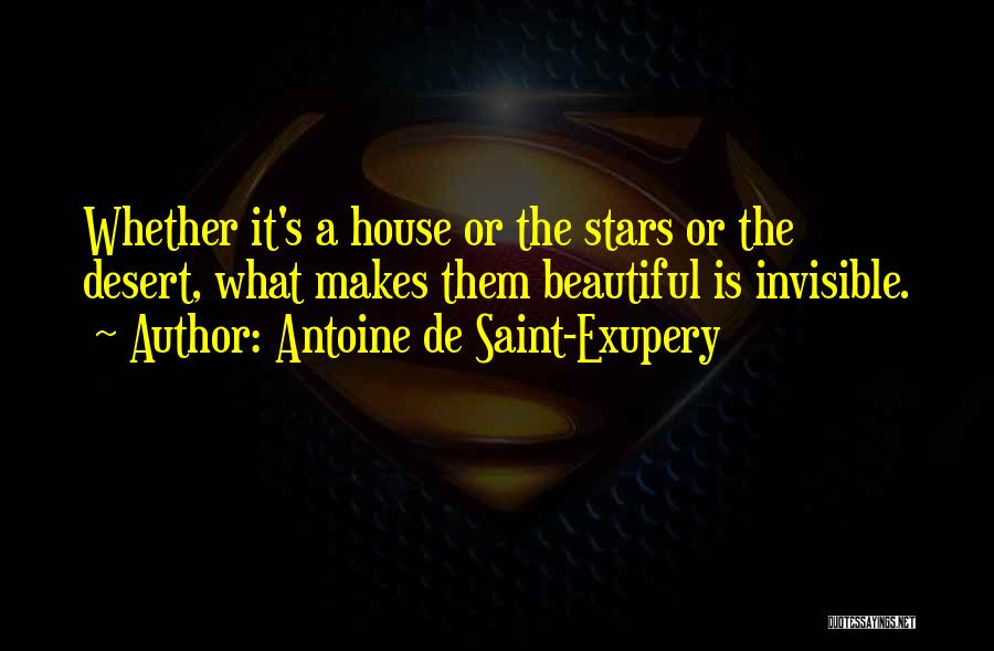 Antoine De Saint-Exupery Quotes: Whether It's A House Or The Stars Or The Desert, What Makes Them Beautiful Is Invisible.