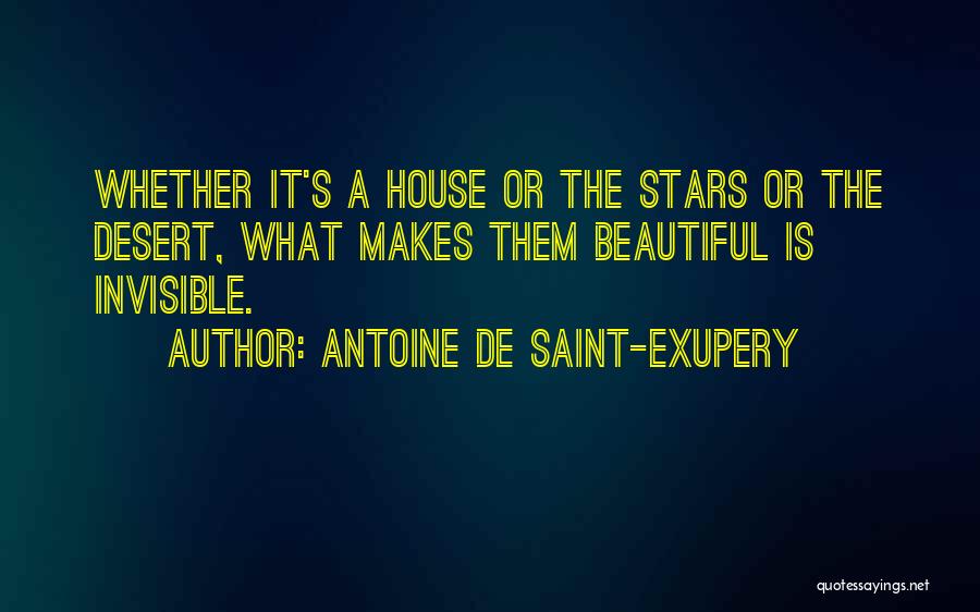 Antoine De Saint-Exupery Quotes: Whether It's A House Or The Stars Or The Desert, What Makes Them Beautiful Is Invisible.