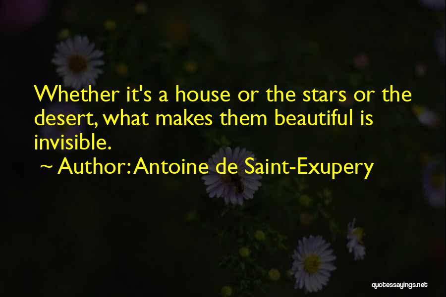 Antoine De Saint-Exupery Quotes: Whether It's A House Or The Stars Or The Desert, What Makes Them Beautiful Is Invisible.