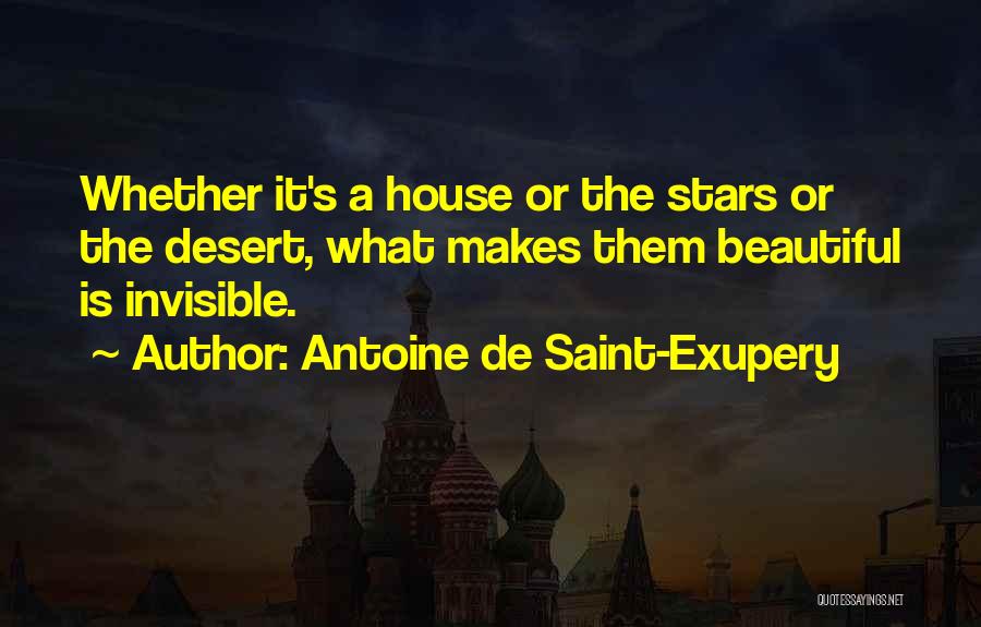 Antoine De Saint-Exupery Quotes: Whether It's A House Or The Stars Or The Desert, What Makes Them Beautiful Is Invisible.
