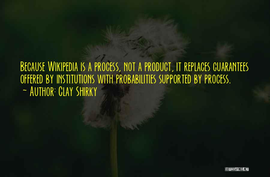 Clay Shirky Quotes: Because Wikipedia Is A Process, Not A Product, It Replaces Guarantees Offered By Institutions With Probabilities Supported By Process.