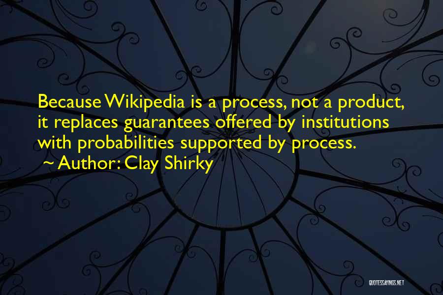 Clay Shirky Quotes: Because Wikipedia Is A Process, Not A Product, It Replaces Guarantees Offered By Institutions With Probabilities Supported By Process.