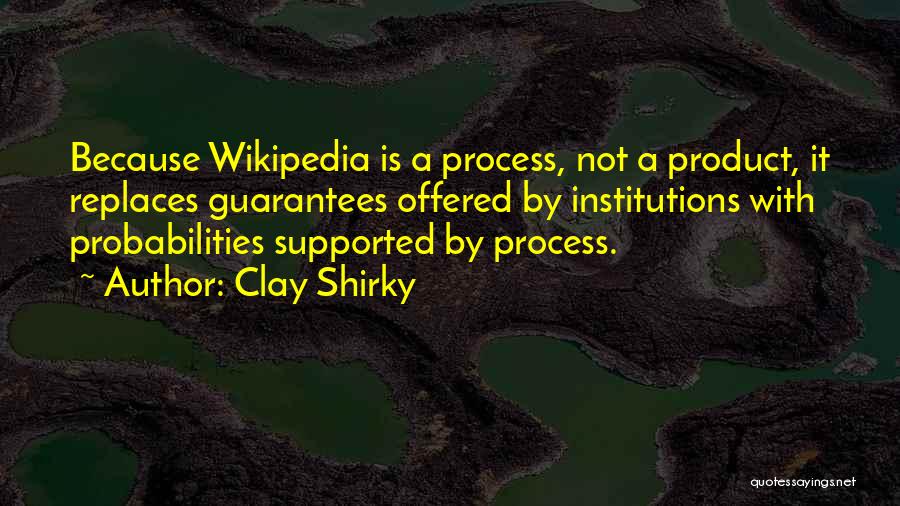 Clay Shirky Quotes: Because Wikipedia Is A Process, Not A Product, It Replaces Guarantees Offered By Institutions With Probabilities Supported By Process.