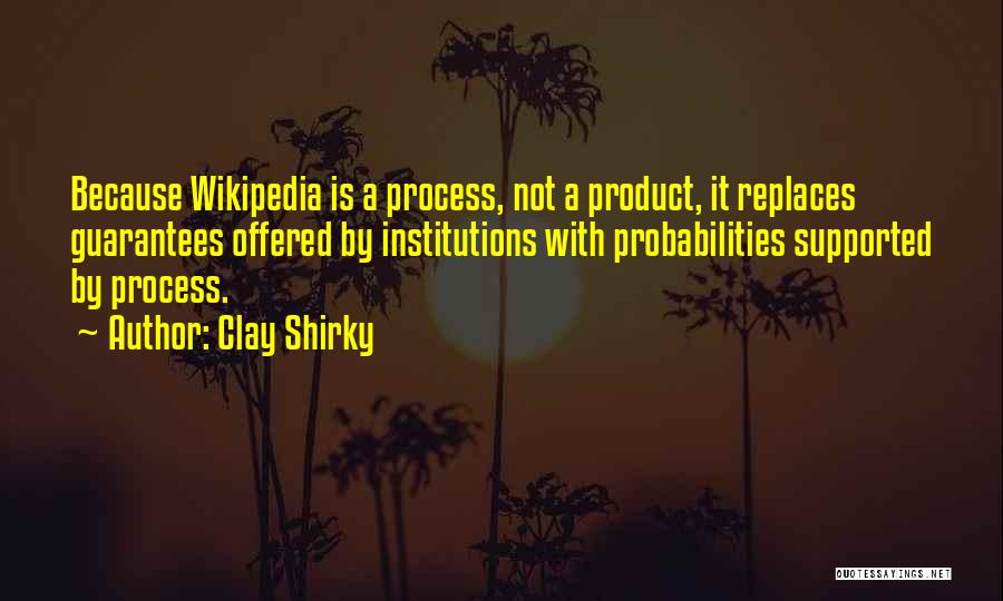 Clay Shirky Quotes: Because Wikipedia Is A Process, Not A Product, It Replaces Guarantees Offered By Institutions With Probabilities Supported By Process.