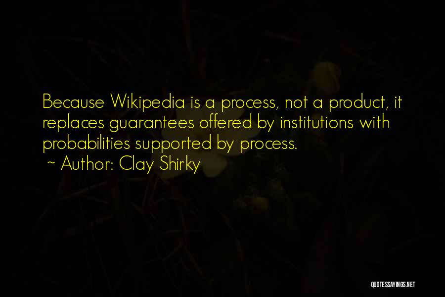 Clay Shirky Quotes: Because Wikipedia Is A Process, Not A Product, It Replaces Guarantees Offered By Institutions With Probabilities Supported By Process.