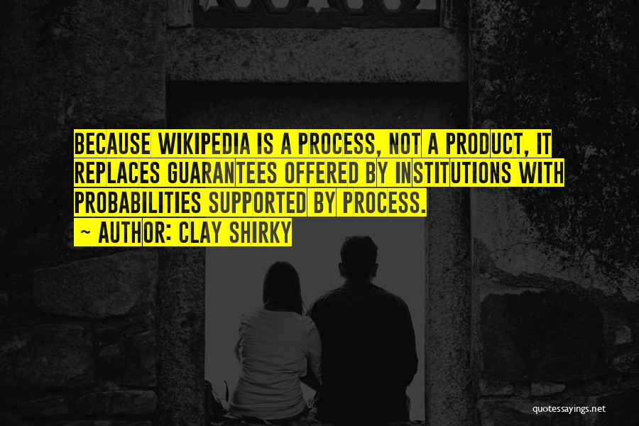 Clay Shirky Quotes: Because Wikipedia Is A Process, Not A Product, It Replaces Guarantees Offered By Institutions With Probabilities Supported By Process.