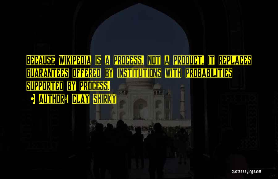 Clay Shirky Quotes: Because Wikipedia Is A Process, Not A Product, It Replaces Guarantees Offered By Institutions With Probabilities Supported By Process.