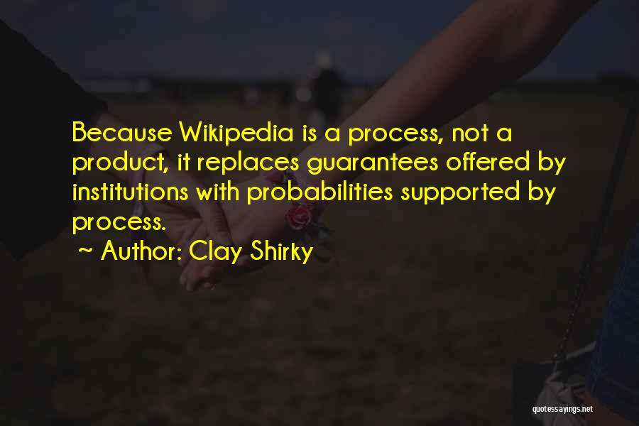 Clay Shirky Quotes: Because Wikipedia Is A Process, Not A Product, It Replaces Guarantees Offered By Institutions With Probabilities Supported By Process.