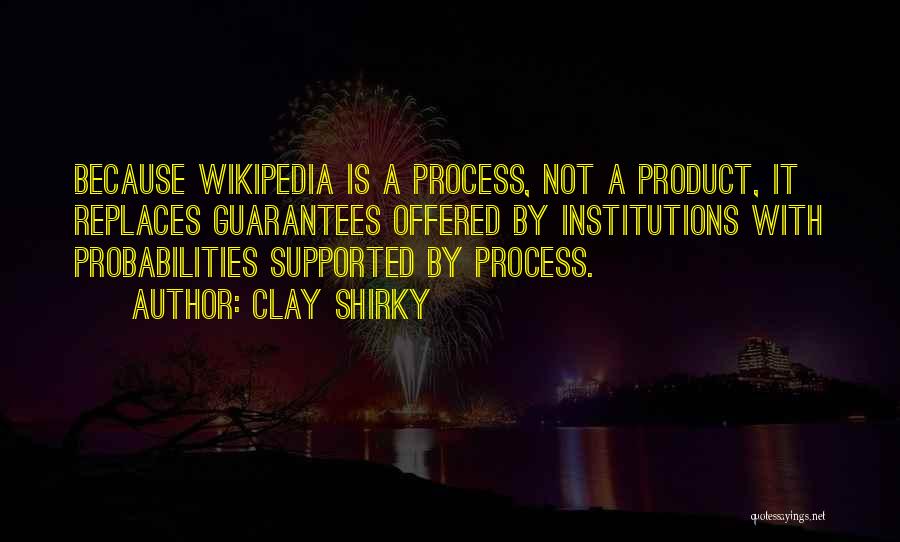 Clay Shirky Quotes: Because Wikipedia Is A Process, Not A Product, It Replaces Guarantees Offered By Institutions With Probabilities Supported By Process.