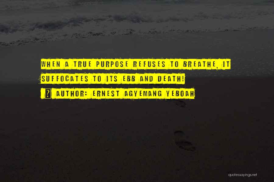 Ernest Agyemang Yeboah Quotes: When A True Purpose Refuses To Breathe, It Suffocates To Its Ebb And Death!