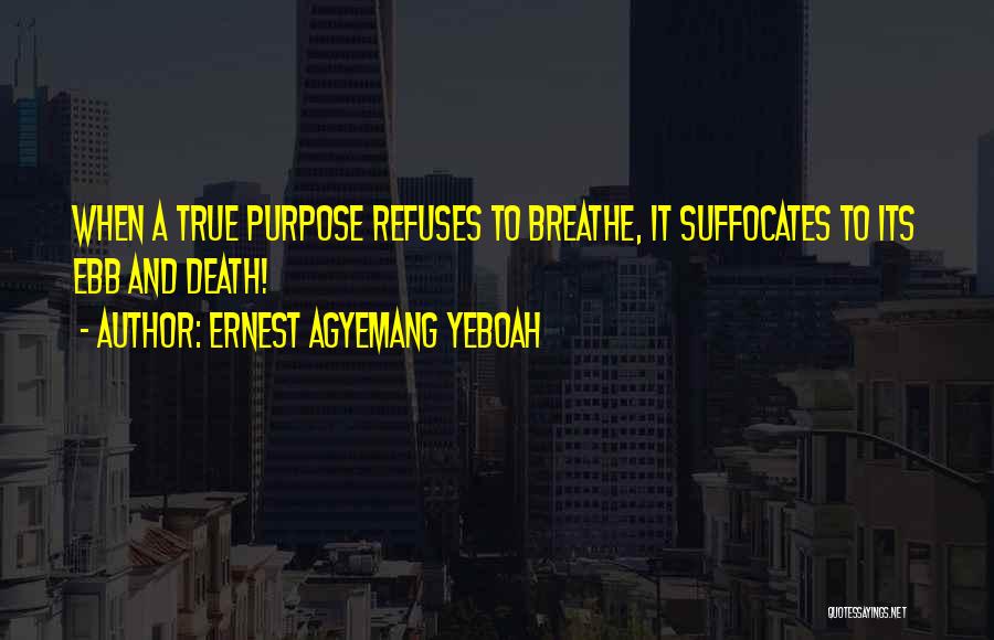 Ernest Agyemang Yeboah Quotes: When A True Purpose Refuses To Breathe, It Suffocates To Its Ebb And Death!