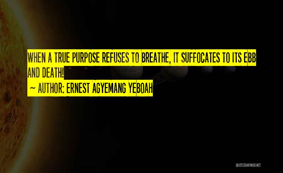 Ernest Agyemang Yeboah Quotes: When A True Purpose Refuses To Breathe, It Suffocates To Its Ebb And Death!