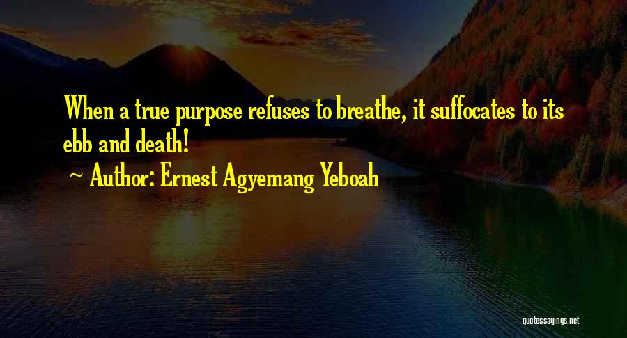 Ernest Agyemang Yeboah Quotes: When A True Purpose Refuses To Breathe, It Suffocates To Its Ebb And Death!