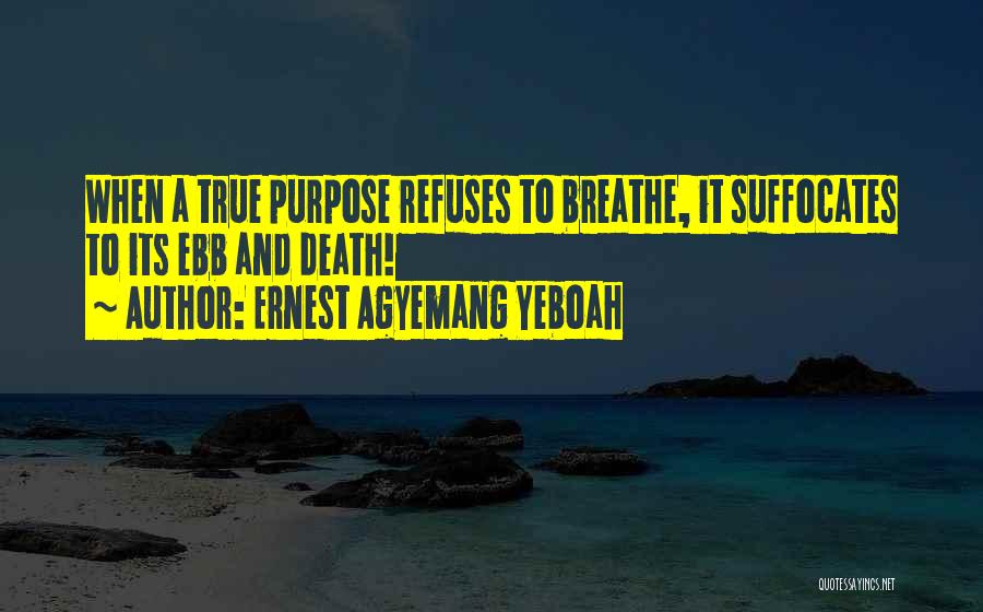 Ernest Agyemang Yeboah Quotes: When A True Purpose Refuses To Breathe, It Suffocates To Its Ebb And Death!