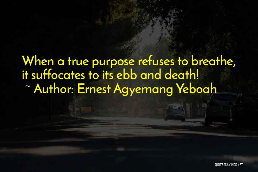 Ernest Agyemang Yeboah Quotes: When A True Purpose Refuses To Breathe, It Suffocates To Its Ebb And Death!