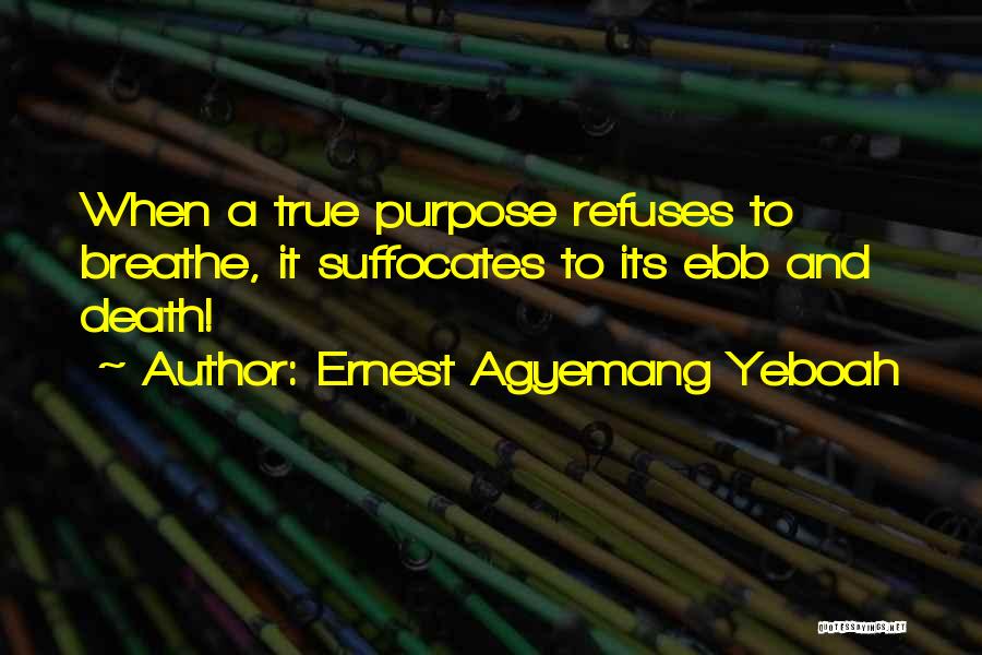 Ernest Agyemang Yeboah Quotes: When A True Purpose Refuses To Breathe, It Suffocates To Its Ebb And Death!