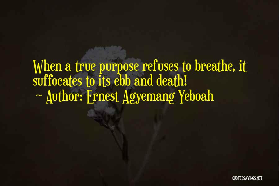 Ernest Agyemang Yeboah Quotes: When A True Purpose Refuses To Breathe, It Suffocates To Its Ebb And Death!