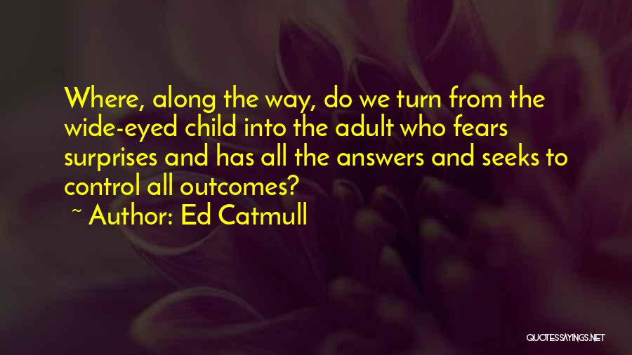 Ed Catmull Quotes: Where, Along The Way, Do We Turn From The Wide-eyed Child Into The Adult Who Fears Surprises And Has All