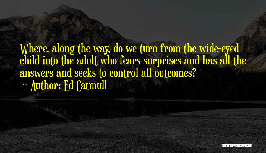 Ed Catmull Quotes: Where, Along The Way, Do We Turn From The Wide-eyed Child Into The Adult Who Fears Surprises And Has All