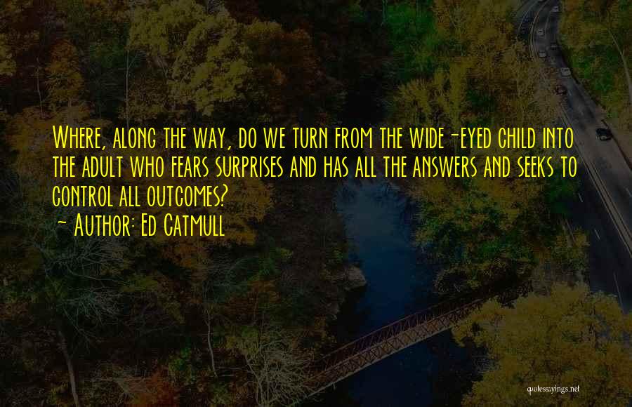 Ed Catmull Quotes: Where, Along The Way, Do We Turn From The Wide-eyed Child Into The Adult Who Fears Surprises And Has All