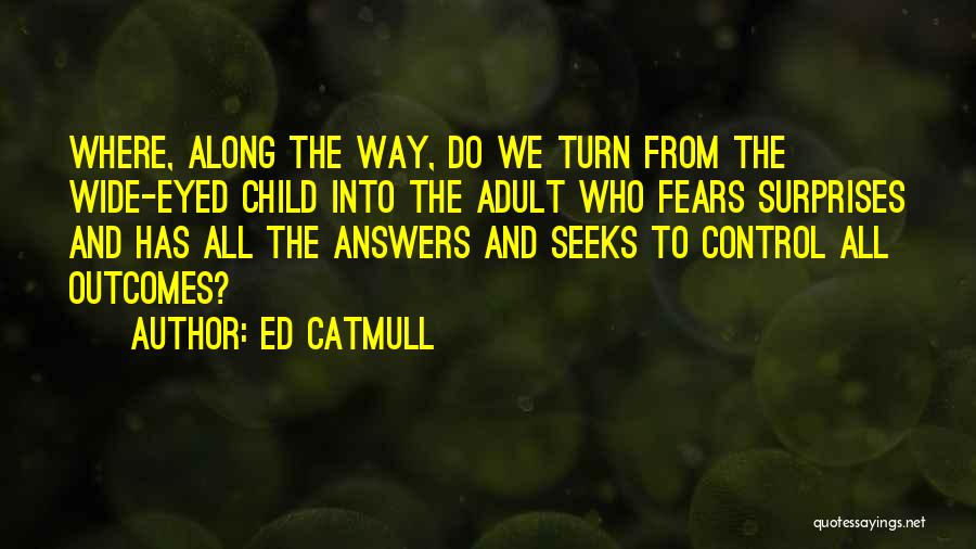 Ed Catmull Quotes: Where, Along The Way, Do We Turn From The Wide-eyed Child Into The Adult Who Fears Surprises And Has All