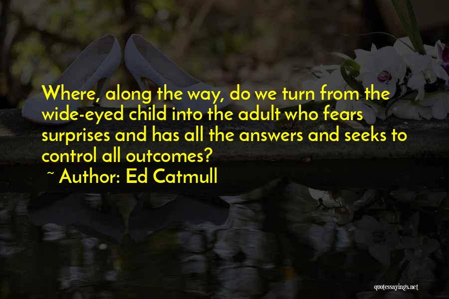 Ed Catmull Quotes: Where, Along The Way, Do We Turn From The Wide-eyed Child Into The Adult Who Fears Surprises And Has All