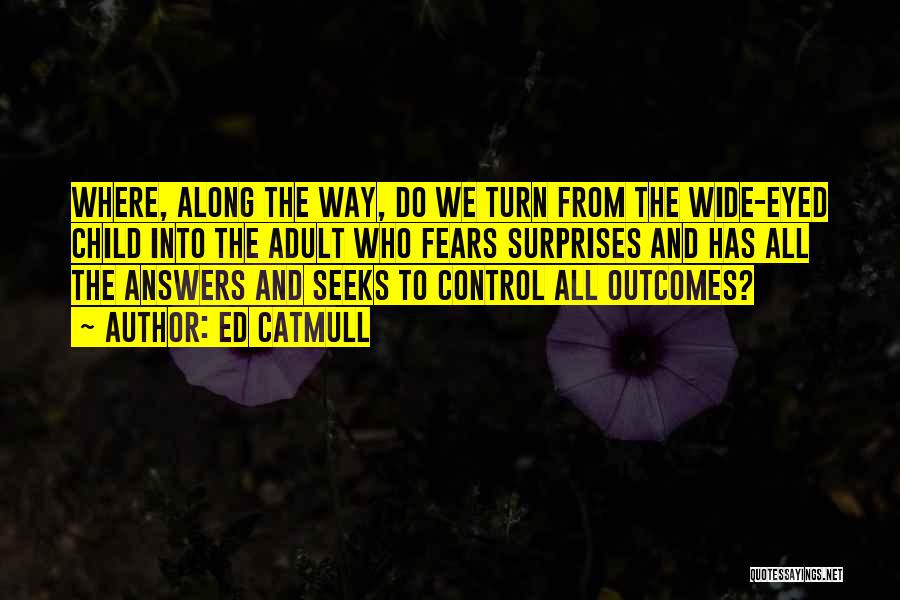 Ed Catmull Quotes: Where, Along The Way, Do We Turn From The Wide-eyed Child Into The Adult Who Fears Surprises And Has All