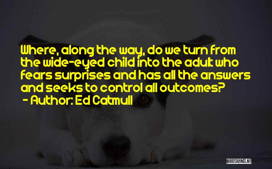 Ed Catmull Quotes: Where, Along The Way, Do We Turn From The Wide-eyed Child Into The Adult Who Fears Surprises And Has All
