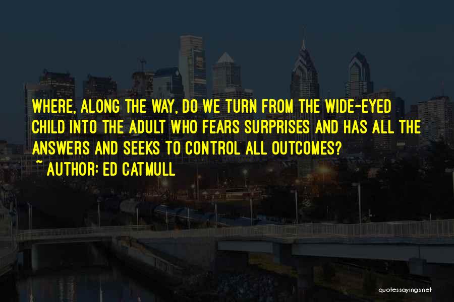 Ed Catmull Quotes: Where, Along The Way, Do We Turn From The Wide-eyed Child Into The Adult Who Fears Surprises And Has All