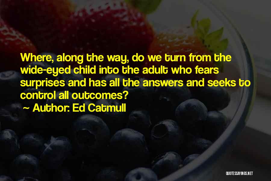 Ed Catmull Quotes: Where, Along The Way, Do We Turn From The Wide-eyed Child Into The Adult Who Fears Surprises And Has All