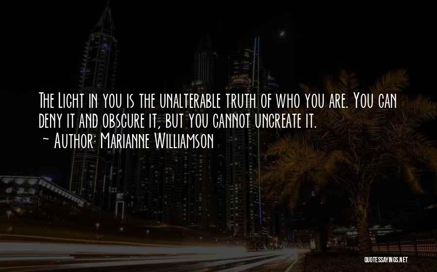 Marianne Williamson Quotes: The Light In You Is The Unalterable Truth Of Who You Are. You Can Deny It And Obscure It, But