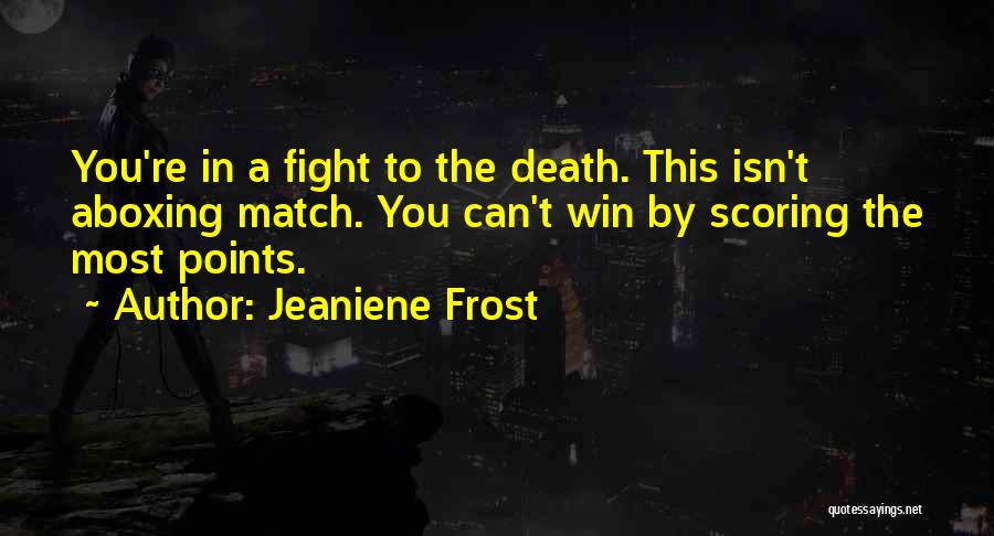 Jeaniene Frost Quotes: You're In A Fight To The Death. This Isn't Aboxing Match. You Can't Win By Scoring The Most Points.