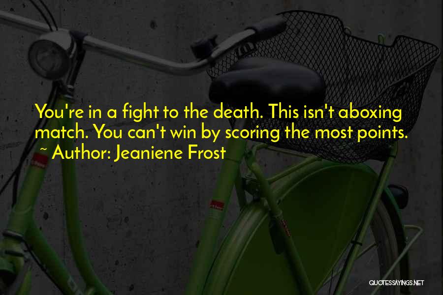 Jeaniene Frost Quotes: You're In A Fight To The Death. This Isn't Aboxing Match. You Can't Win By Scoring The Most Points.