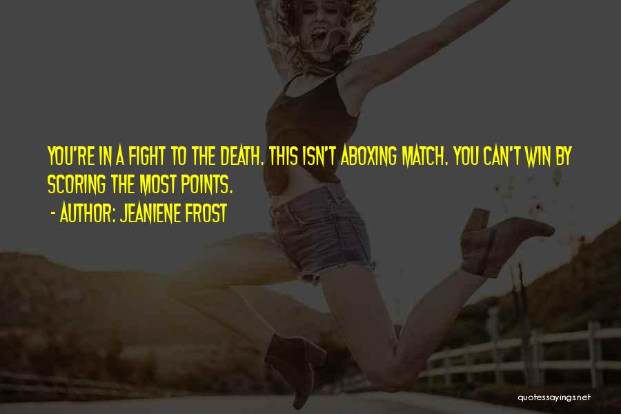 Jeaniene Frost Quotes: You're In A Fight To The Death. This Isn't Aboxing Match. You Can't Win By Scoring The Most Points.