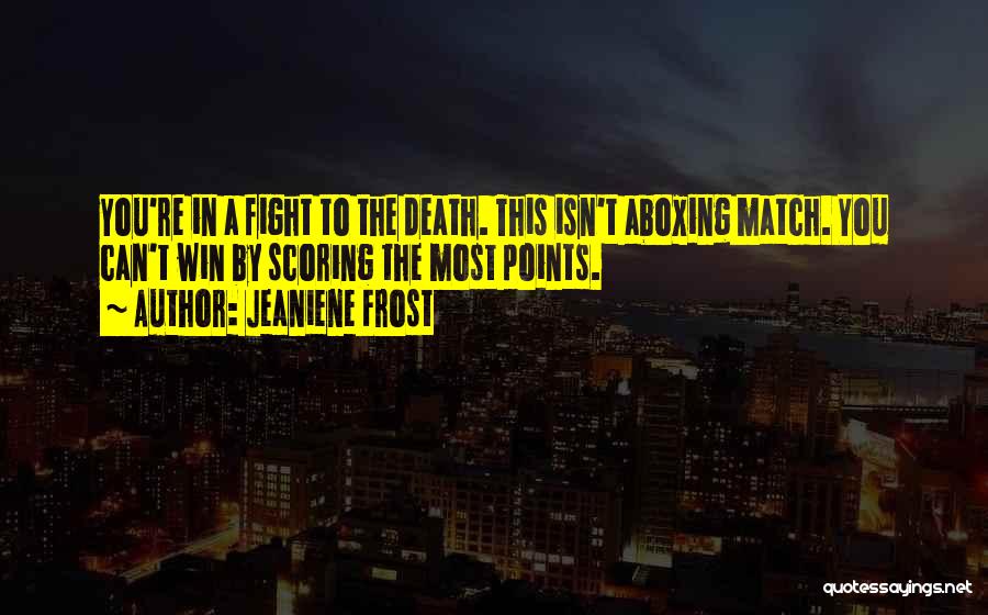 Jeaniene Frost Quotes: You're In A Fight To The Death. This Isn't Aboxing Match. You Can't Win By Scoring The Most Points.